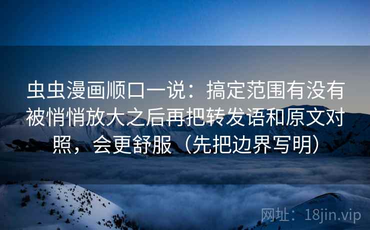虫虫漫画顺口一说：搞定范围有没有被悄悄放大之后再把转发语和原文对照，会更舒服（先把边界写明）