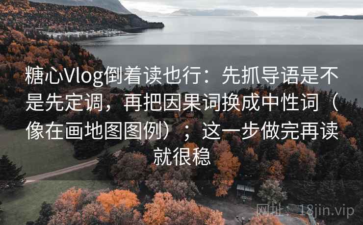 糖心Vlog倒着读也行：先抓导语是不是先定调，再把因果词换成中性词（像在画地图图例）；这一步做完再读就很稳