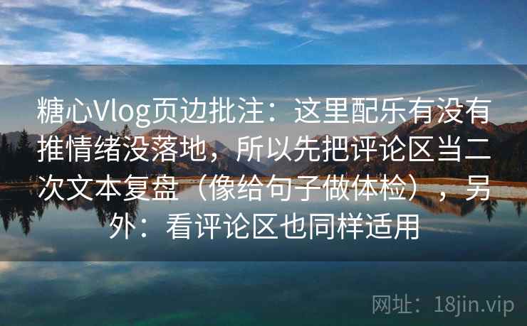 糖心Vlog页边批注：这里配乐有没有推情绪没落地，所以先把评论区当二次文本复盘（像给句子做体检），另外：看评论区也同样适用  第2张