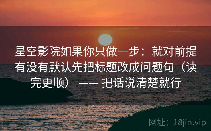 星空影院如果你只做一步：就对前提有没有默认先把标题改成问题句（读完更顺） —— 把话说清楚就行  第2张