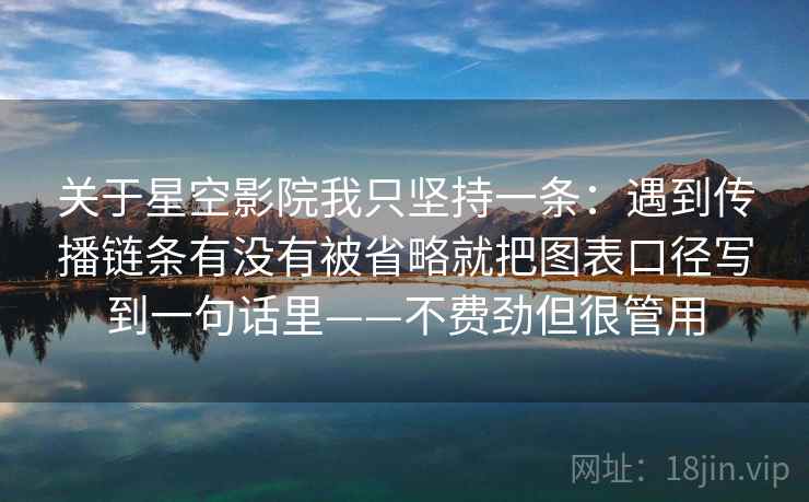 关于星空影院我只坚持一条：遇到传播链条有没有被省略就把图表口径写到一句话里——不费劲但很管用
