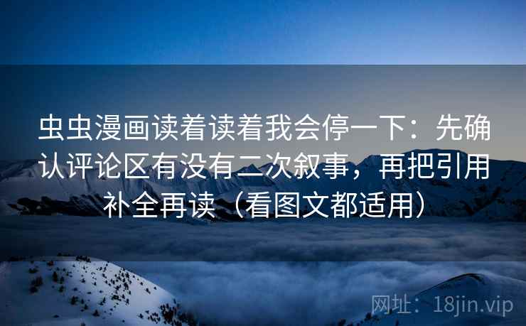 虫虫漫画读着读着我会停一下：先确认评论区有没有二次叙事，再把引用补全再读（看图文都适用）