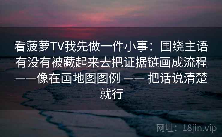 看菠萝TV我先做一件小事：围绕主语有没有被藏起来去把证据链画成流程——像在画地图图例 —— 把话说清楚就行
