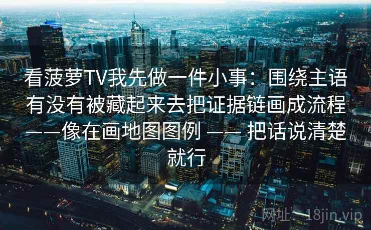 看菠萝TV我先做一件小事：围绕主语有没有被藏起来去把证据链画成流程——像在画地图图例 —— 把话说清楚就行  第2张
